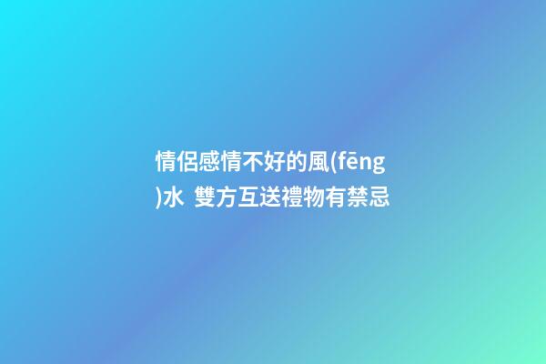 情侶感情不好的風(fēng)水  雙方互送禮物有禁忌